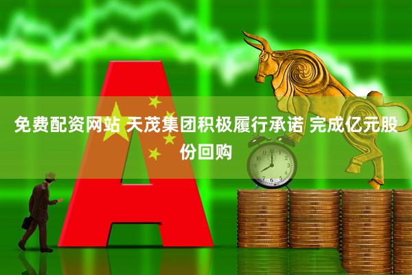 免费配资网站 天茂集团积极履行承诺 完成亿元股份回购