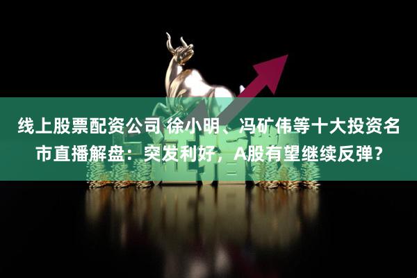 线上股票配资公司 徐小明、冯矿伟等十大投资名市直播解盘：突发利好，A股有望继续反弹？
