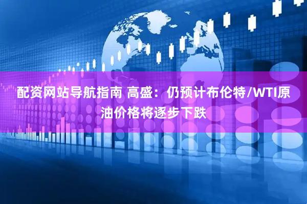 配资网站导航指南 高盛：仍预计布伦特/WTI原油价格将逐步下跌