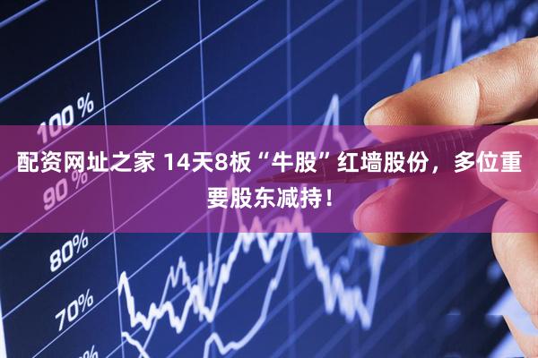 配资网址之家 14天8板“牛股”红墙股份，多位重要股东减持！