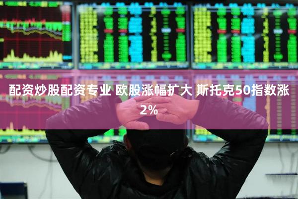 配资炒股配资专业 欧股涨幅扩大 斯托克50指数涨2%