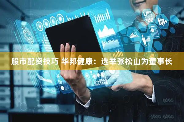 股市配资技巧 华邦健康：选举张松山为董事长