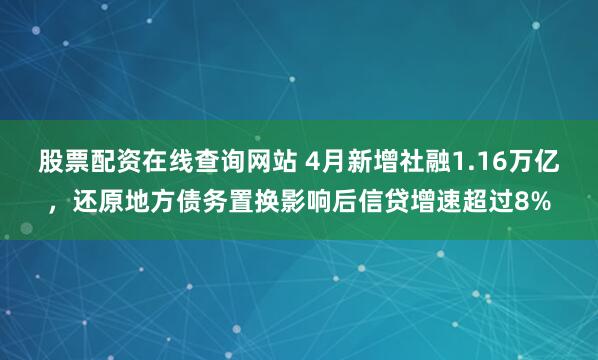 股票配资在线查询网站 4月新增社融1.16万亿，还原地方债务置换影响后信贷增速超过8%
