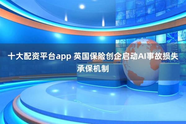 十大配资平台app 英国保险创企启动AI事故损失承保机制