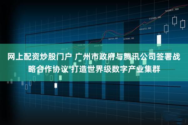 网上配资炒股门户 广州市政府与腾讯公司签署战略合作协议 打造世界级数字产业集群