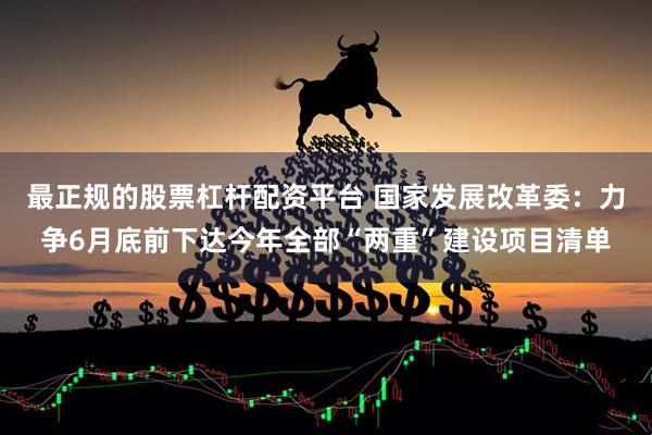 最正规的股票杠杆配资平台 国家发展改革委：力争6月底前下达今年全部“两重”建设项目清单