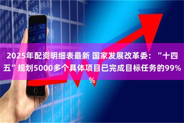 2025年配资明细表最新 国家发展改革委：“十四五”规划5000多个具体项目已完成目标任务的99%