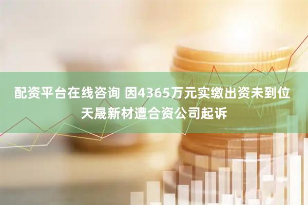 配资平台在线咨询 因4365万元实缴出资未到位 天晟新材遭合资公司起诉