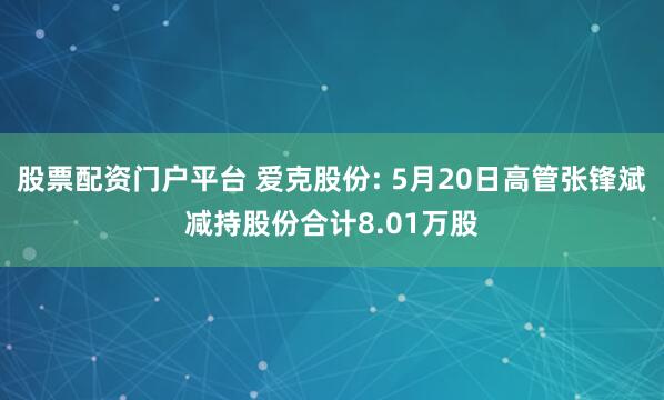股票配资门户平台 爱克股份: 5月20日高管张锋斌减持股份合计8.01万股