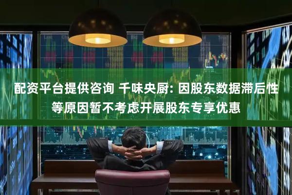 配资平台提供咨询 千味央厨: 因股东数据滞后性等原因暂不考虑开展股东专享优惠