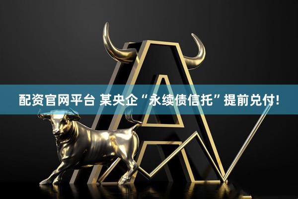 配资官网平台 某央企“永续债信托”提前兑付!
