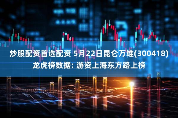 炒股配资首选配资 5月22日昆仑万维(300418)龙虎榜数据: 游资上海东方路上榜