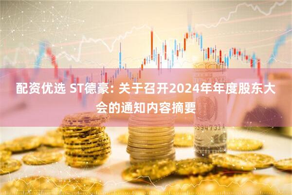 配资优选 ST德豪: 关于召开2024年年度股东大会的通知内容摘要
