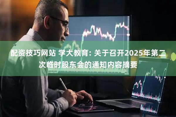 配资技巧网站 学大教育: 关于召开2025年第二次临时股东会的通知内容摘要