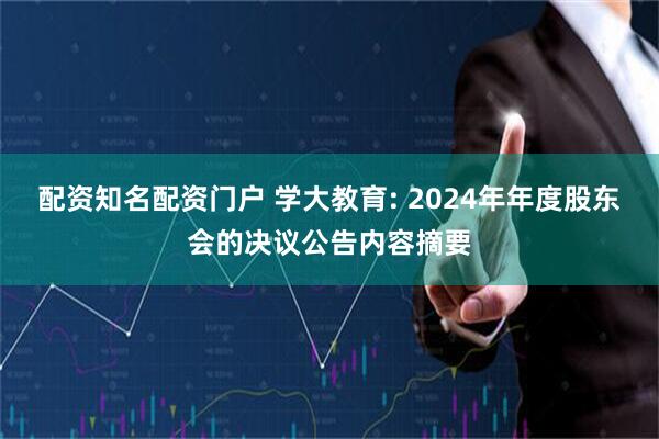 配资知名配资门户 学大教育: 2024年年度股东会的决议公告内容摘要