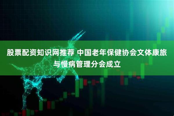 股票配资知识网推荐 中国老年保健协会文体康旅与慢病管理分会成立