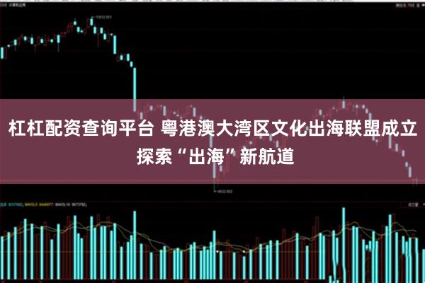 杠杠配资查询平台 粤港澳大湾区文化出海联盟成立 探索“出海”新航道