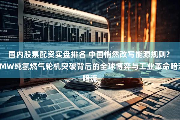 国内股票配资实盘排名 中国悄然改写能源规则? 2MW纯氢燃气轮机突破背后的全球博弈与工业革命暗流