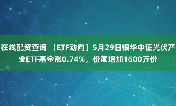在线配资查询 【ETF动向】5月29日银华中证光伏产业ETF基金涨0.74%，份额增加1600万份