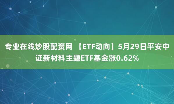 专业在线炒股配资网 【ETF动向】5月29日平安中证新材料主题ETF基金涨0.62%