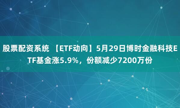股票配资系统 【ETF动向】5月29日博时金融科技ETF基金涨5.9%，份额减少7200万份