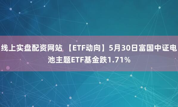 线上实盘配资网站 【ETF动向】5月30日富国中证电池主题ETF基金跌1.71%