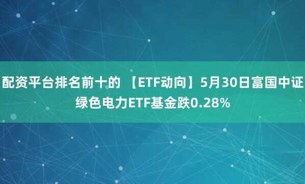 配资平台排名前十的 【ETF动向】5月30日富国中证绿色电力ETF基金跌0.28%