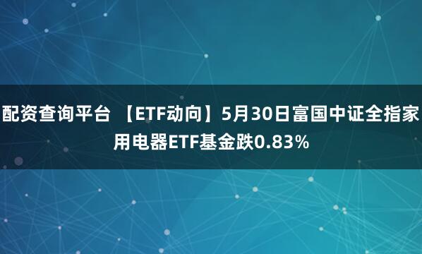 配资查询平台 【ETF动向】5月30日富国中证全指家用电器ETF基金跌0.83%