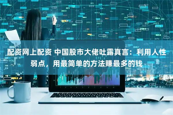 配资网上配资 中国股市大佬吐露真言：利用人性弱点，用最简单的方法赚最多的钱
