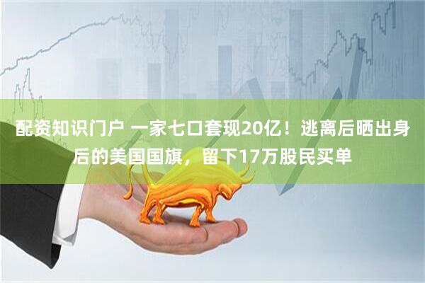 配资知识门户 一家七口套现20亿！逃离后晒出身后的美国国旗，留下17万股民买单