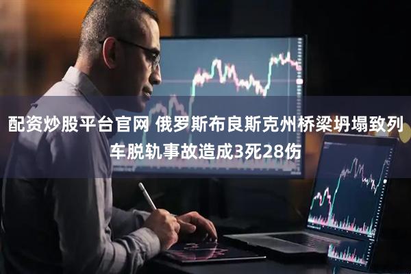 配资炒股平台官网 俄罗斯布良斯克州桥梁坍塌致列车脱轨事故造成3死28伤