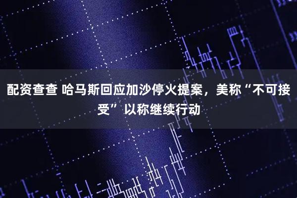 配资查查 哈马斯回应加沙停火提案，美称“不可接受” 以称继续行动