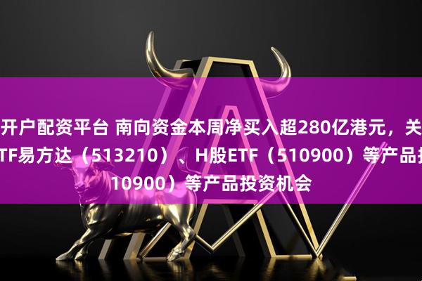 开户配资平台 南向资金本周净买入超280亿港元，关注恒生ETF易方达（513210）、H股ETF（510900）等产品投资机会