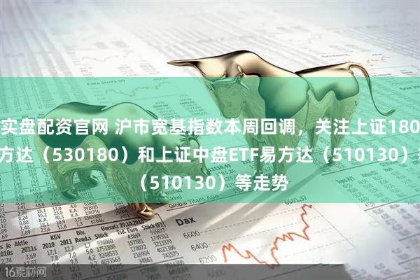 实盘配资官网 沪市宽基指数本周回调，关注上证180ETF易方达（530180）和上证中盘ETF易方达（510130）等走势
