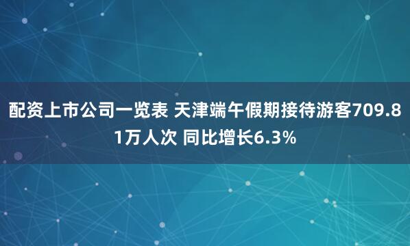 配资上市公司一览表 天津端午假期接待游客709.81万人次 同比增长6.3%