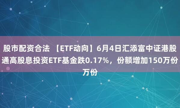股市配资合法 【ETF动向】6月4日汇添富中证港股通高股息投资ETF基金跌0.17%，份额增加150万份