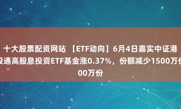 十大股票配资网站 【ETF动向】6月4日嘉实中证港股通高股息投资ETF基金涨0.37%，份额减少1500万份