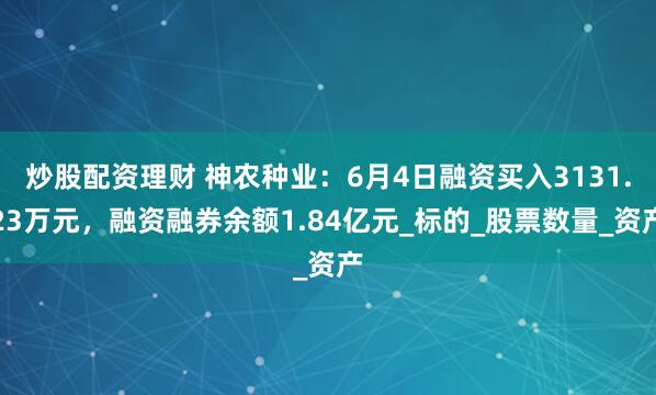 炒股配资理财 神农种业：6月4日融资买入3131.23万元，融资融券余额1.84亿元_标的_股票数量_资产