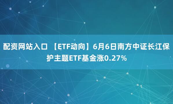配资网站入口 【ETF动向】6月6日南方中证长江保护主题ETF基金涨0.27%