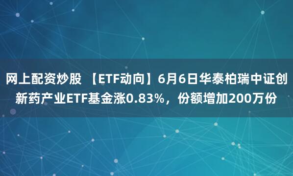 网上配资炒股 【ETF动向】6月6日华泰柏瑞中证创新药产业ETF基金涨0.83%，份额增加200万份