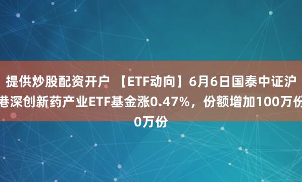提供炒股配资开户 【ETF动向】6月6日国泰中证沪港深创新药产业ETF基金涨0.47%，份额增加100万份