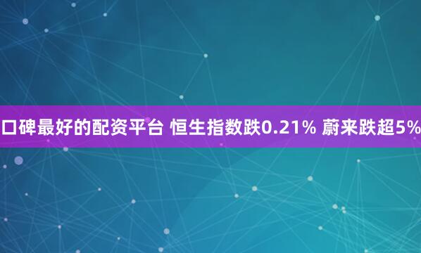 口碑最好的配资平台 恒生指数跌0.21% 蔚来跌超5%
