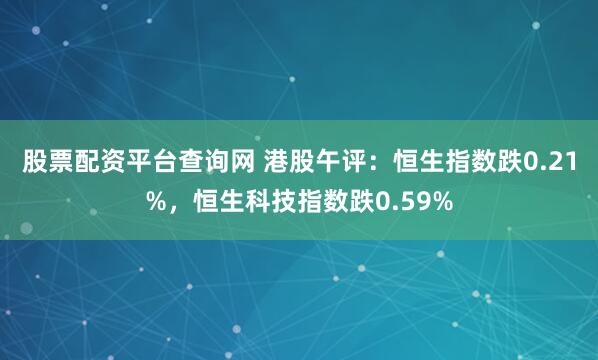 股票配资平台查询网 港股午评：恒生指数跌0.21%，恒生科技指数跌0.59%