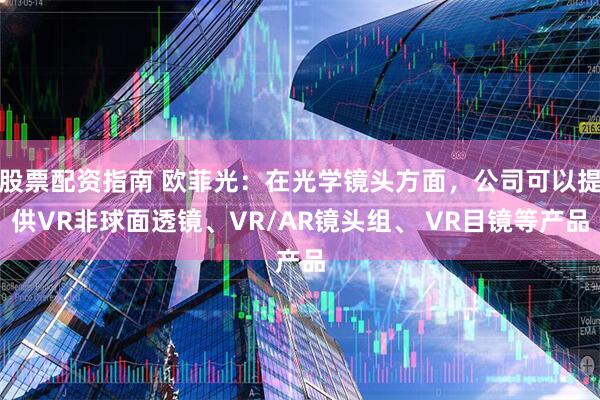 股票配资指南 欧菲光：在光学镜头方面，公司可以提供VR非球面透镜、VR/AR镜头组、 VR目镜等产品