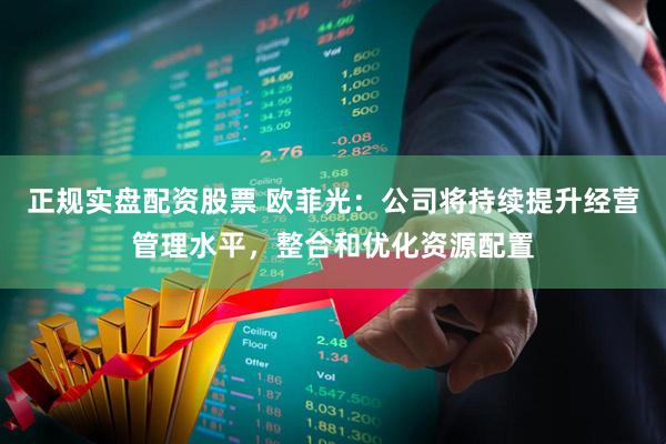 正规实盘配资股票 欧菲光：公司将持续提升经营管理水平，整合和优化资源配置