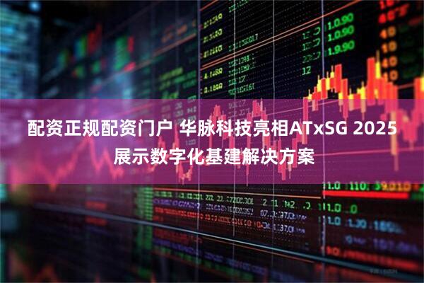 配资正规配资门户 华脉科技亮相ATxSG 2025 展示数字化基建解决方案