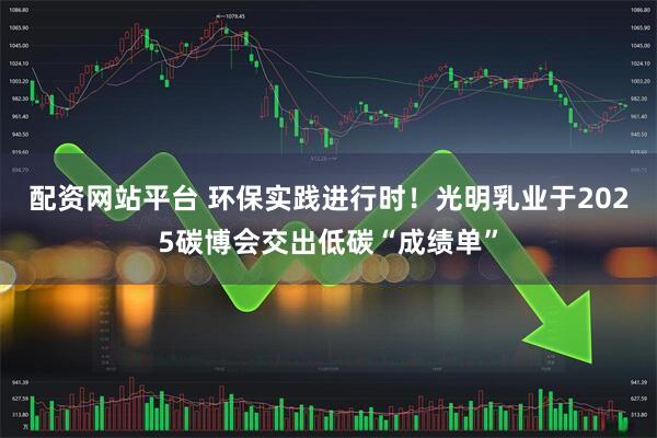配资网站平台 环保实践进行时！光明乳业于2025碳博会交出低碳“成绩单”