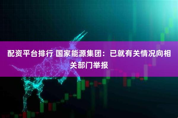 配资平台排行 国家能源集团：已就有关情况向相关部门举报