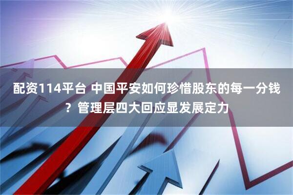 配资114平台 中国平安如何珍惜股东的每一分钱？管理层四大回应显发展定力