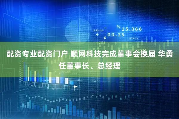 配资专业配资门户 顺网科技完成董事会换届 华勇任董事长、总经理